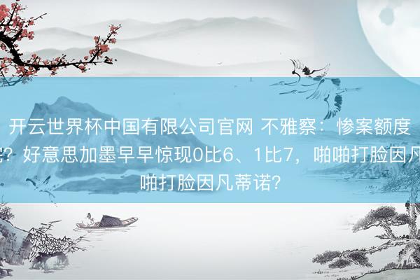 开云世界杯中国有限公司官网 不雅察：惨案额度已用完？好意思加墨早早惊现0比6、1比7，啪啪打脸因凡蒂诺？