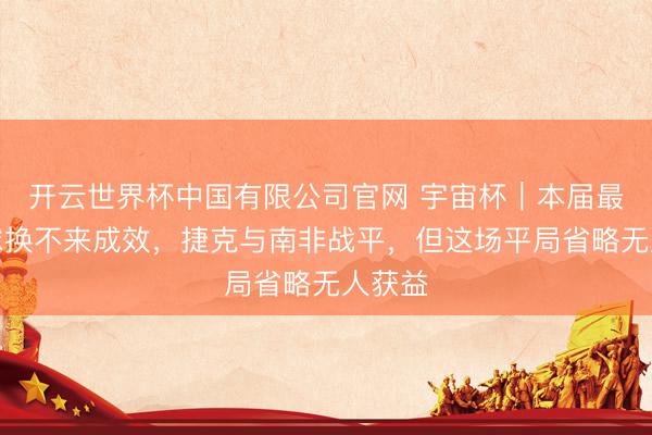 开云世界杯中国有限公司官网 宇宙杯｜本届最快进球换不来成效，捷克与南非战平，但这场平局省略无人获益