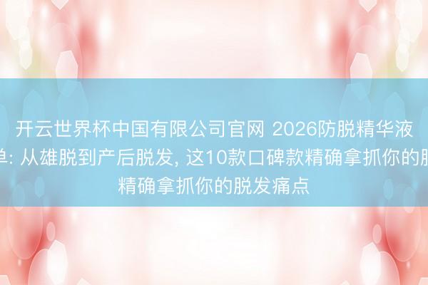 开云世界杯中国有限公司官网 2026防脱精华液实测榜单: 从雄脱到产后脱发, 这10款口碑款精确拿抓你的脱发痛点