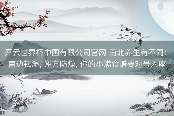 开云世界杯中国有限公司官网 南北养生有不同! 南边祛湿, 朔方防燥, 你的小满食谱要对号入座