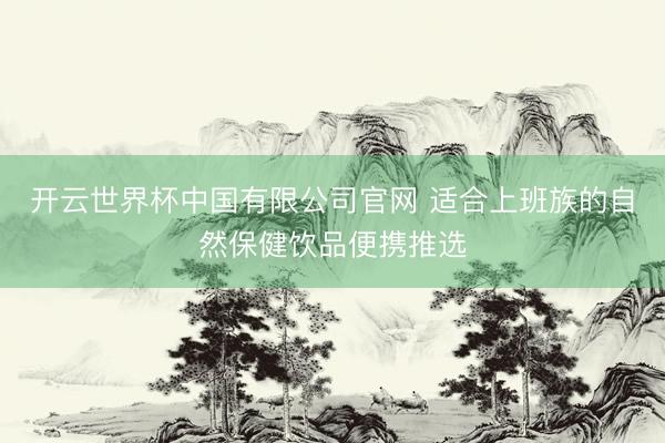 开云世界杯中国有限公司官网 适合上班族的自然保健饮品便携推选