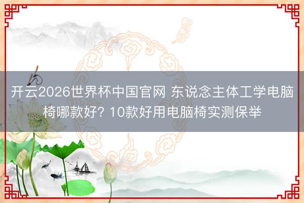 开云2026世界杯中国官网 东说念主体工学电脑椅哪款好? 10款好用电脑椅实测保举